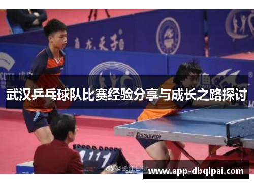 武汉乒乓球队比赛经验分享与成长之路探讨