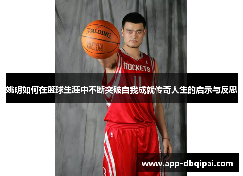 姚明如何在篮球生涯中不断突破自我成就传奇人生的启示与反思