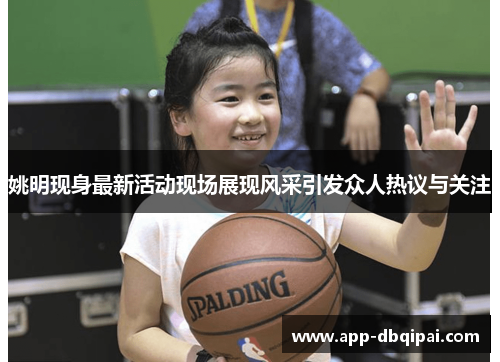 姚明现身最新活动现场展现风采引发众人热议与关注